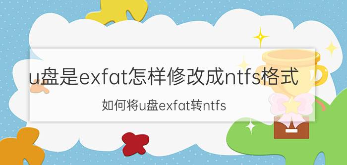 u盘是exfat怎样修改成ntfs格式 如何将u盘exfat转ntfs？